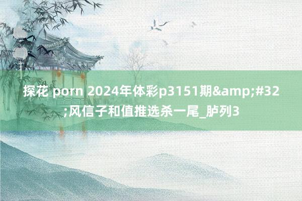 探花 porn 2024年体彩p3151期&#32;风信子和值推选杀一尾_胪列3