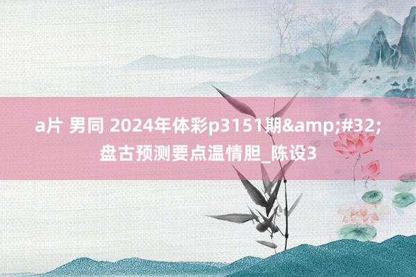 a片 男同 2024年体彩p3151期&#32;盘古预测要点温情胆_陈设3