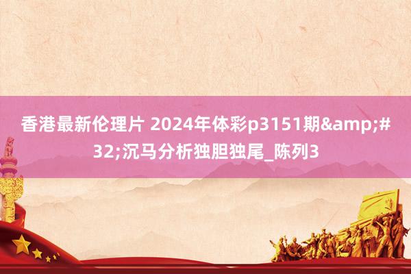 香港最新伦理片 2024年体彩p3151期&#32;沉马分析独胆独尾_陈列3