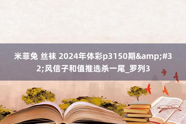 米菲兔 丝袜 2024年体彩p3150期&#32;风信子和值推选杀一尾_罗列3