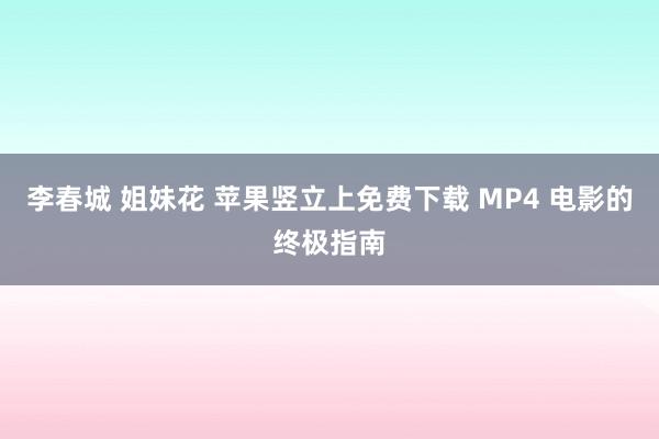 李春城 姐妹花 苹果竖立上免费下载 MP4 电影的终极指南