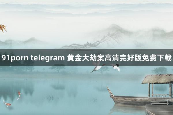 91porn telegram 黄金大劫案高清完好版免费下载