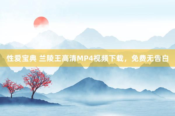 性爱宝典 兰陵王高清MP4视频下载，免费无告白