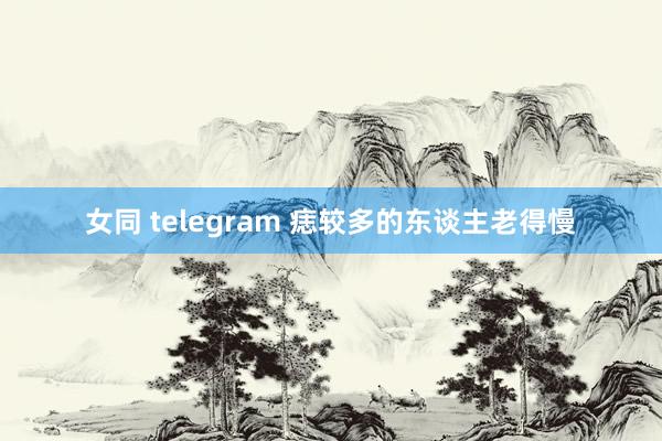 女同 telegram 痣较多的东谈主老得慢