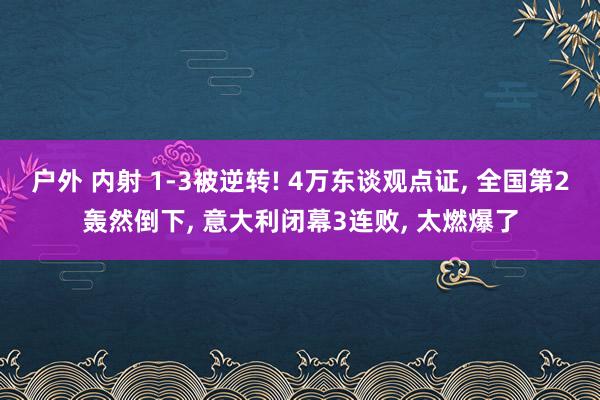 户外 内射 1-3被逆转! 4万东谈观点证， 全国第2轰然倒下， 意大利闭幕3连败， 太燃爆了