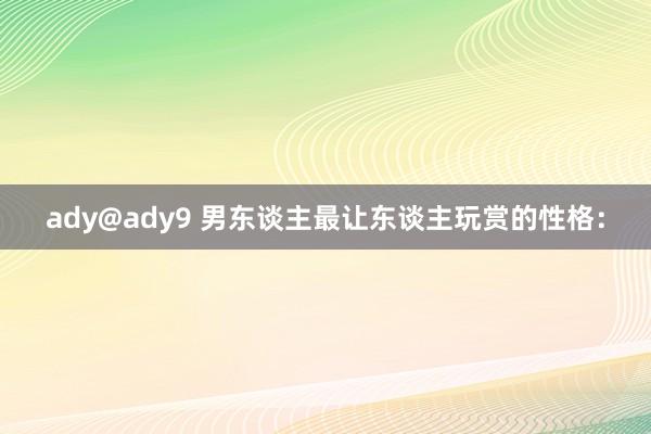 ady@ady9 男东谈主最让东谈主玩赏的性格：