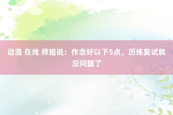 动漫 在线 师姐说：作念好以下5点，历练复试就没问题了