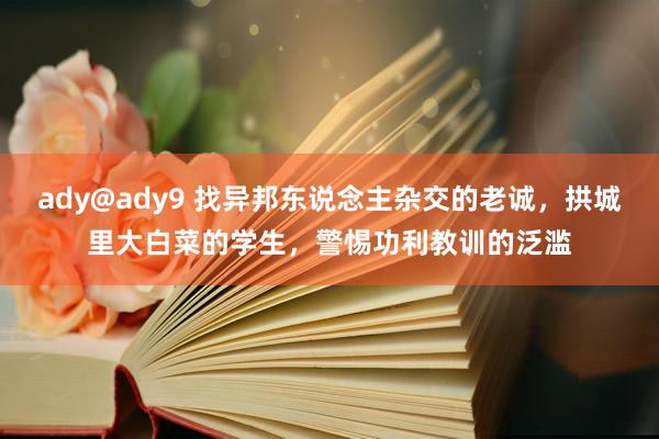 ady@ady9 找异邦东说念主杂交的老诚，拱城里大白菜的学生，警惕功利教训的泛滥