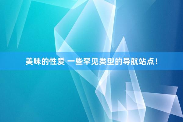 美味的性爱 一些罕见类型的导航站点！