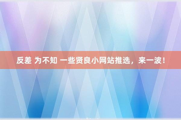 反差 为不知 一些贤良小网站推选，来一波！