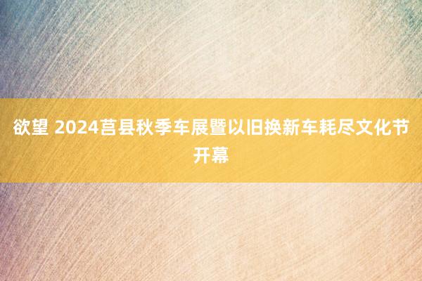 欲望 2024莒县秋季车展暨以旧换新车耗尽文化节开幕