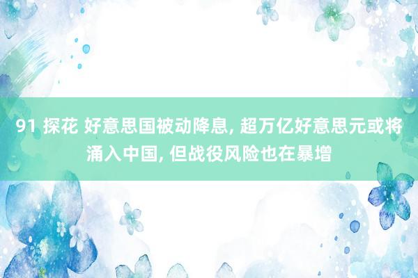 91 探花 好意思国被动降息， 超万亿好意思元或将涌入中国， 但战役风险也在暴增