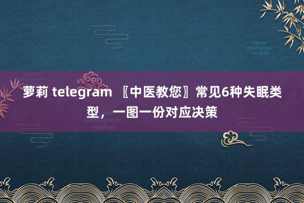 萝莉 telegram 〖中医教您〗常见6种失眠类型，一图一份对应决策