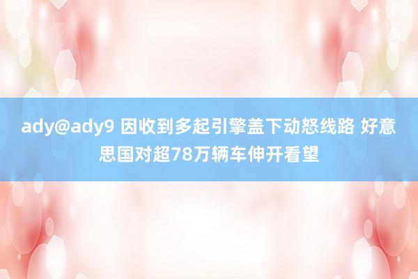 ady@ady9 因收到多起引擎盖下动怒线路 好意思国对超78万辆车伸开看望