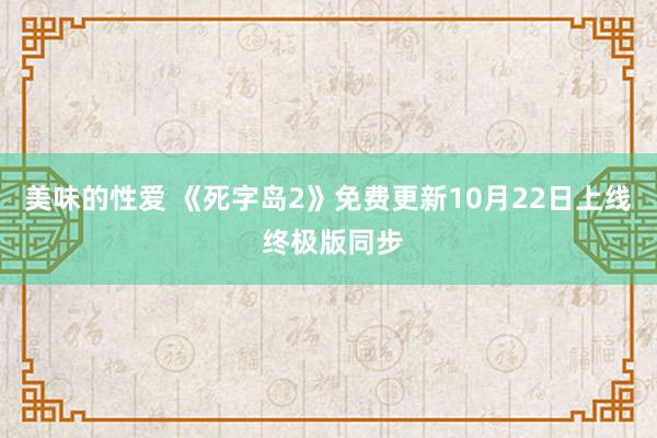 美味的性爱 《死字岛2》免费更新10月22日上线 终极版同步