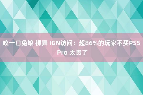 咬一口兔娘 裸舞 IGN访问：超86%的玩家不买PS5 Pro 太贵了