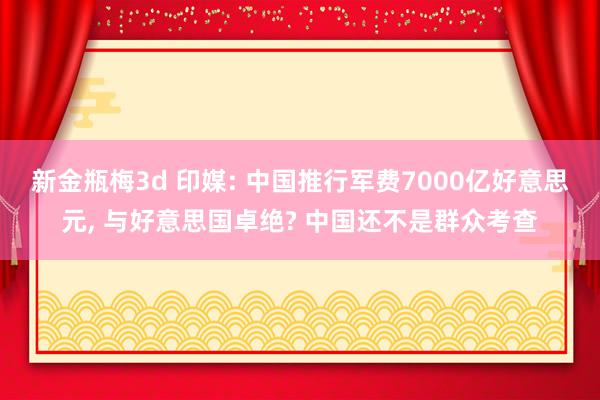 新金瓶梅3d 印媒: 中国推行军费7000亿好意思元， 与好意思国卓绝? 中国还不是群众考查