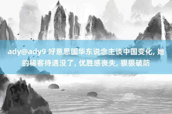 ady@ady9 好意思国华东说念主谈中国变化， 她的稀客待遇没了， 优胜感丧失， 狠狠破防