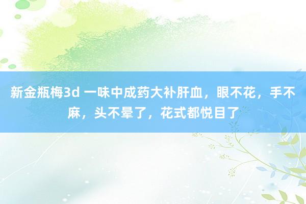 新金瓶梅3d 一味中成药大补肝血，眼不花，手不麻，头不晕了，花式都悦目了