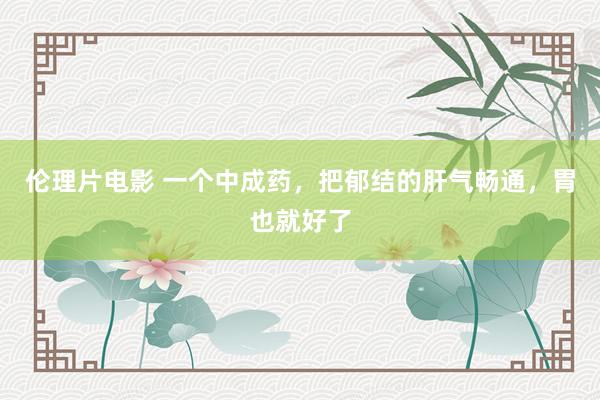 伦理片电影 一个中成药，把郁结的肝气畅通，胃也就好了