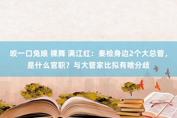 咬一口兔娘 裸舞 满江红：秦桧身边2个大总管，是什么官职？与大管家比拟有啥分歧