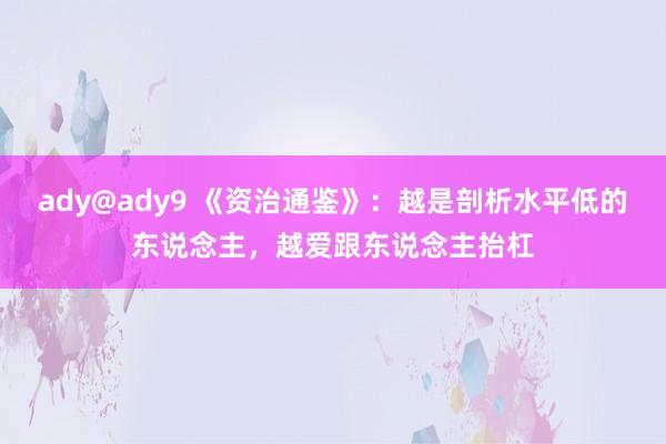 ady@ady9 《资治通鉴》：越是剖析水平低的东说念主，越爱跟东说念主抬杠