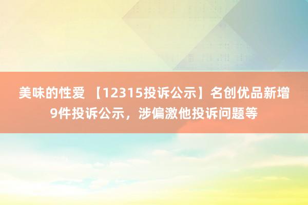 美味的性爱 【12315投诉公示】名创优品新增9件投诉公示，涉偏激他投诉问题等