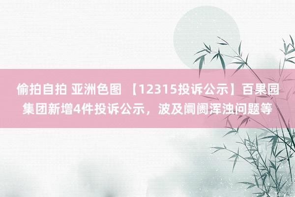 偷拍自拍 亚洲色图 【12315投诉公示】百果园集团新增4件投诉公示，波及阛阓浑浊问题等