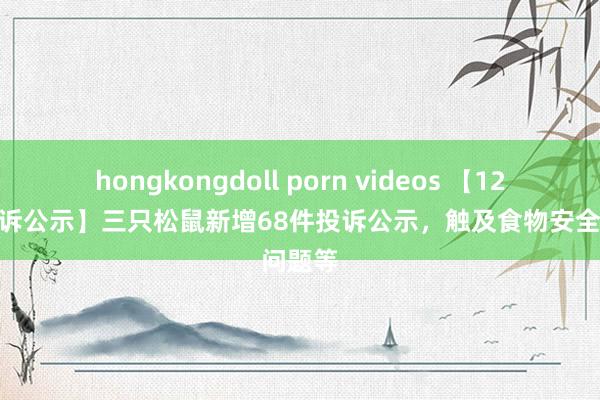 hongkongdoll porn videos 【12315投诉公示】三只松鼠新增68件投诉公示，触及食物安全问题等