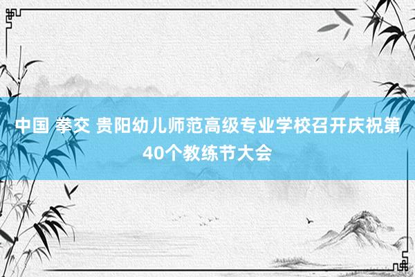 中国 拳交 贵阳幼儿师范高级专业学校召开庆祝第40个教练节大会