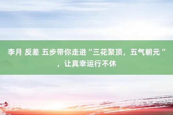 李月 反差 五步带你走进“三花聚顶，五气朝元“，让真幸运行不休