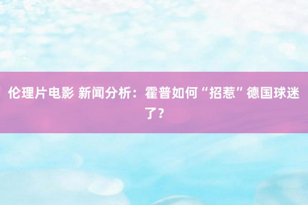 伦理片电影 新闻分析：霍普如何“招惹”德国球迷了？