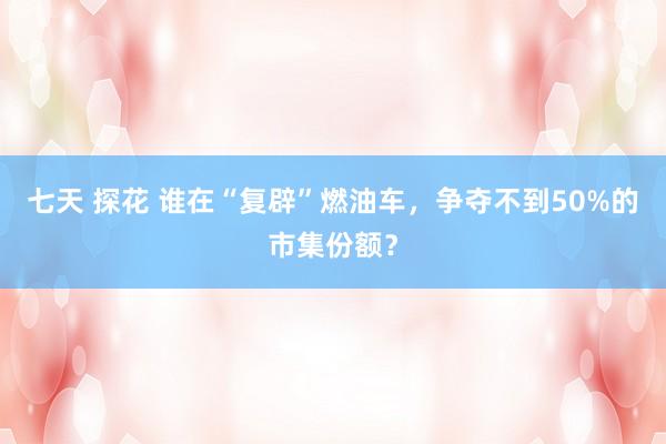 七天 探花 谁在“复辟”燃油车，争夺不到50%的市集份额？