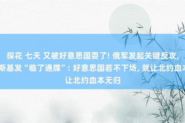 探花 七天 又被好意思国耍了! 俄军发起关键反攻， 泽连斯基发“临了通牒”: 好意思国若不下场， 就让北约血本无归