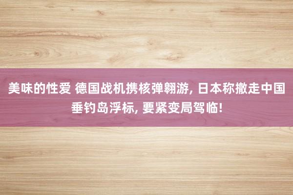 美味的性爱 德国战机携核弹翱游， 日本称撤走中国垂钓岛浮标， 要紧变局驾临!