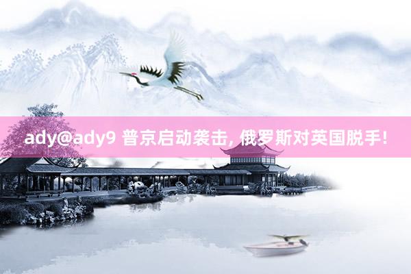 ady@ady9 普京启动袭击， 俄罗斯对英国脱手!