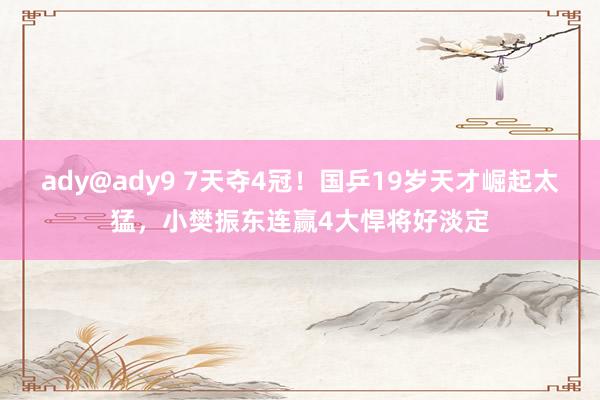 ady@ady9 7天夺4冠！国乒19岁天才崛起太猛，小樊振东连赢4大悍将好淡定