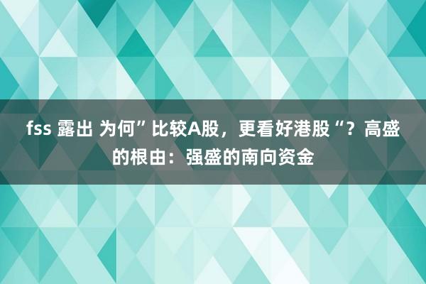 fss 露出 为何”比较A股，更看好港股“？高盛的根由：强盛的南向资金