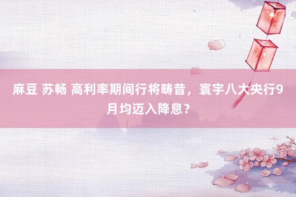 麻豆 苏畅 高利率期间行将畴昔，寰宇八大央行9月均迈入降息？