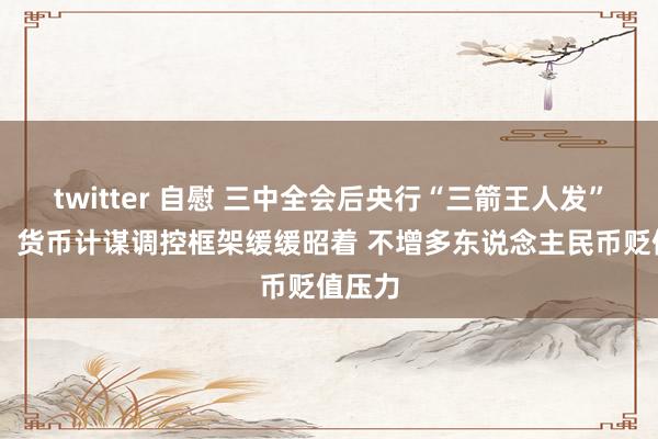 twitter 自慰 三中全会后央行“三箭王人发” 人人：货币计谋调控框架缓缓昭着 不增多东说念主民币贬值压力