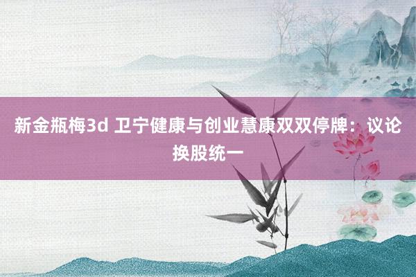 新金瓶梅3d 卫宁健康与创业慧康双双停牌：议论换股统一