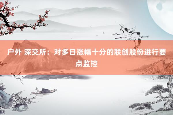 户外 深交所：对多日涨幅十分的联创股份进行要点监控