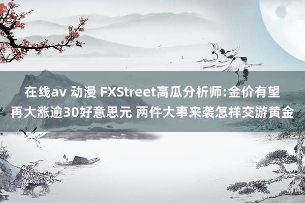 在线av 动漫 FXStreet高瓜分析师:金价有望再大涨逾30好意思元 两件大事来袭怎样交游黄金