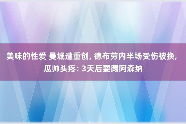 美味的性爱 曼城遭重创， 德布劳内半场受伤被换， 瓜帅头疼: 3天后要踢阿森纳