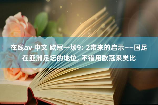 在线av 中文 欧冠一场9: 2带来的启示——国足在亚洲足坛的地位， 不错用欧冠来类比