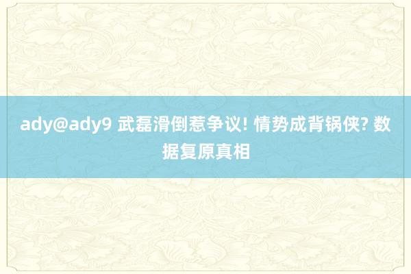 ady@ady9 武磊滑倒惹争议! 情势成背锅侠? 数据复原真相