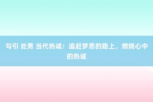 勾引 处男 当代热诚：追赶梦思的路上，燃烧心中的热诚