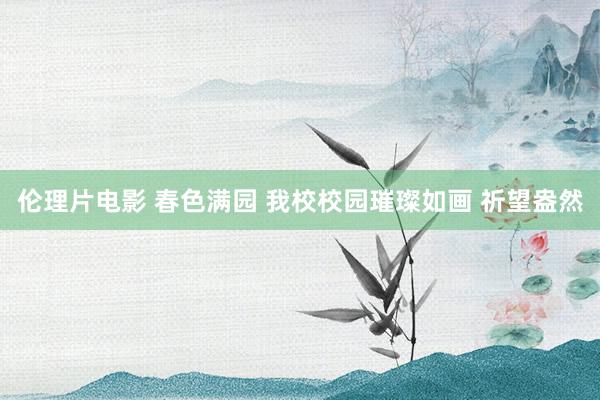 伦理片电影 春色满园 我校校园璀璨如画 祈望盎然