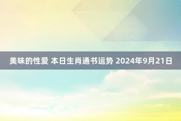 美味的性爱 本日生肖通书运势 2024年9月21日