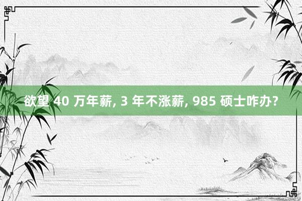 欲望 40 万年薪， 3 年不涨薪， 985 硕士咋办?